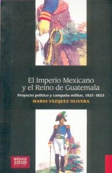 El Imperio Mexicano y el Reino de Guatemala "Proyecto político y campaña militar, 1821-1823"