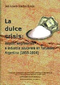 La dulce crisis: estado, empresarios e industria azucarera en Tucumán Argentina (1853-1914). 