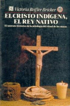 El Cristo Indigena, el Rey Nativo "El sustrato histórico de la mitología del ritual de los mayas"