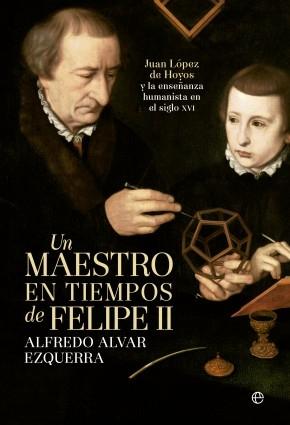 Un maestro en tiempos de Felipe II. Juan López de Hoyos y la enseñanza humanista en el siglo XVI