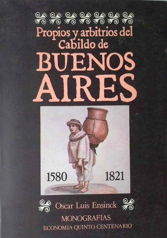 Propios y arbitrios del Cabildo de Buenos Aires, 1580-1821 "(Historia económica de una gran ciudad)". 