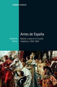 Antes de España . Nación y raza en el mundo hispánico, 1450-1820 