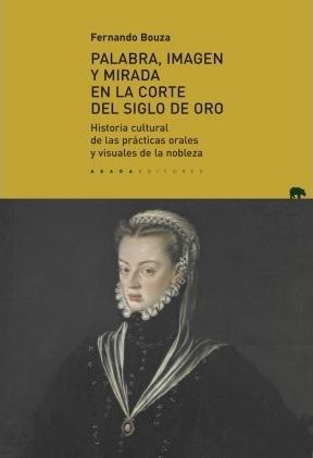 Palabra, imagen y mirada en la corte del Siglo de Oro "Historia cultural de las prácticas orales y visuales de la nobleza". 