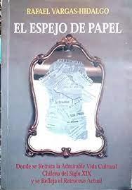 El espejo de papel "Donde se retrata la admirable vida cultural chilena del siglo XIX y se refleja su retroceso actual". 