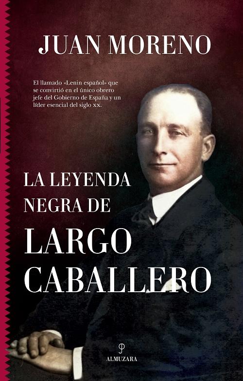 La leyenda negra de Largo Caballero "El <Lenin español>: Único obrero jefe del Gobierno de España y un líder esencial del siglo XX"