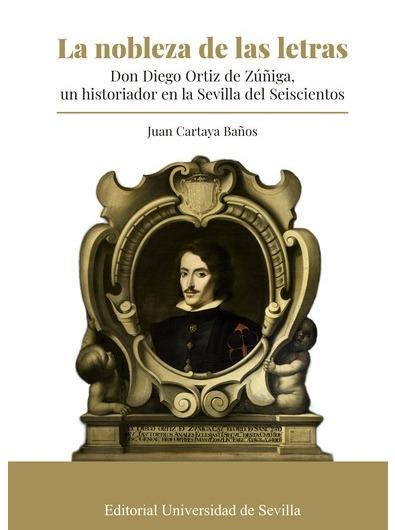 La nobleza de las letras "Don Diego Ortiz de Zúñiga, un historiador en la Sevilla del Seiscientos"