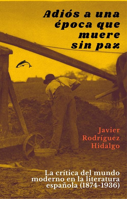 Adiós a una época que muere sin paz "La crítica del mundo moderno en la literatura española (1874-1936)"
