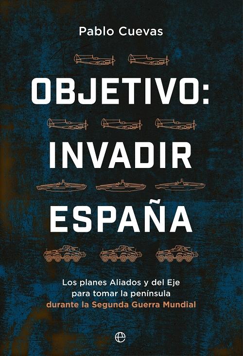 Objetivo: invadir España "Los planes aliados y del Eje para ocupar la península durante la Segunda Guerra Mundial". 