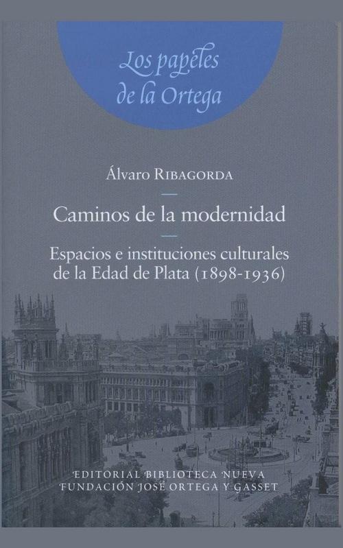 Caminos de la modernidad "Espacios e instituciones culturales de la Edad de Plata, 1898-1936". 