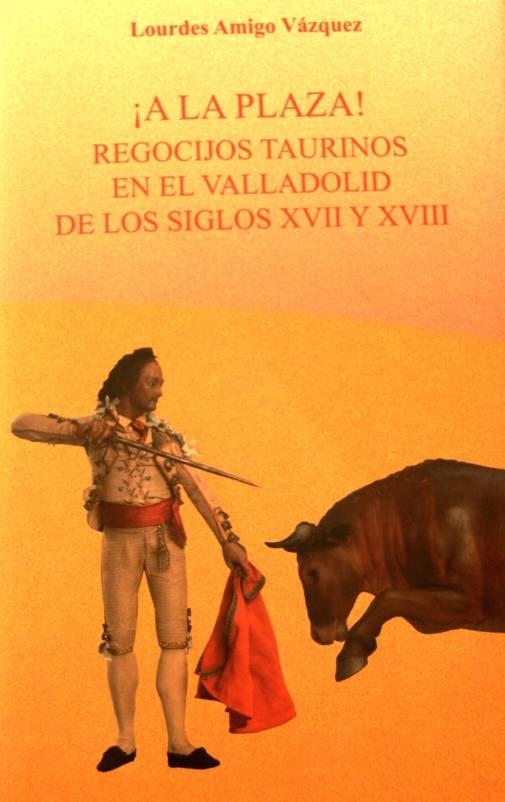 ¡A la plaza! "Regocijos taurinos en el Valladolid de los siglos XVII y XVIII"