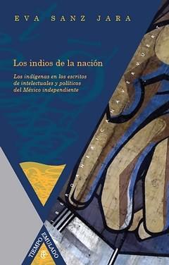 Los indios de la nación. Los indígenas en los escritos de intelectuales y políticos del México independi