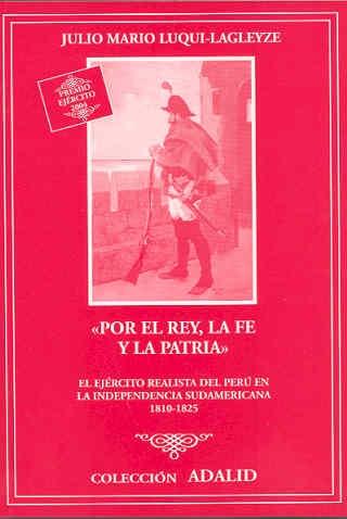 Por el Rey, la Fe y la Patria "El ejército realista del Perú en la independencia sudamericana".