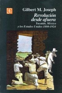 Revolución desde afuera. Yucatán, México y los Estados Unidos 1880-1924. 