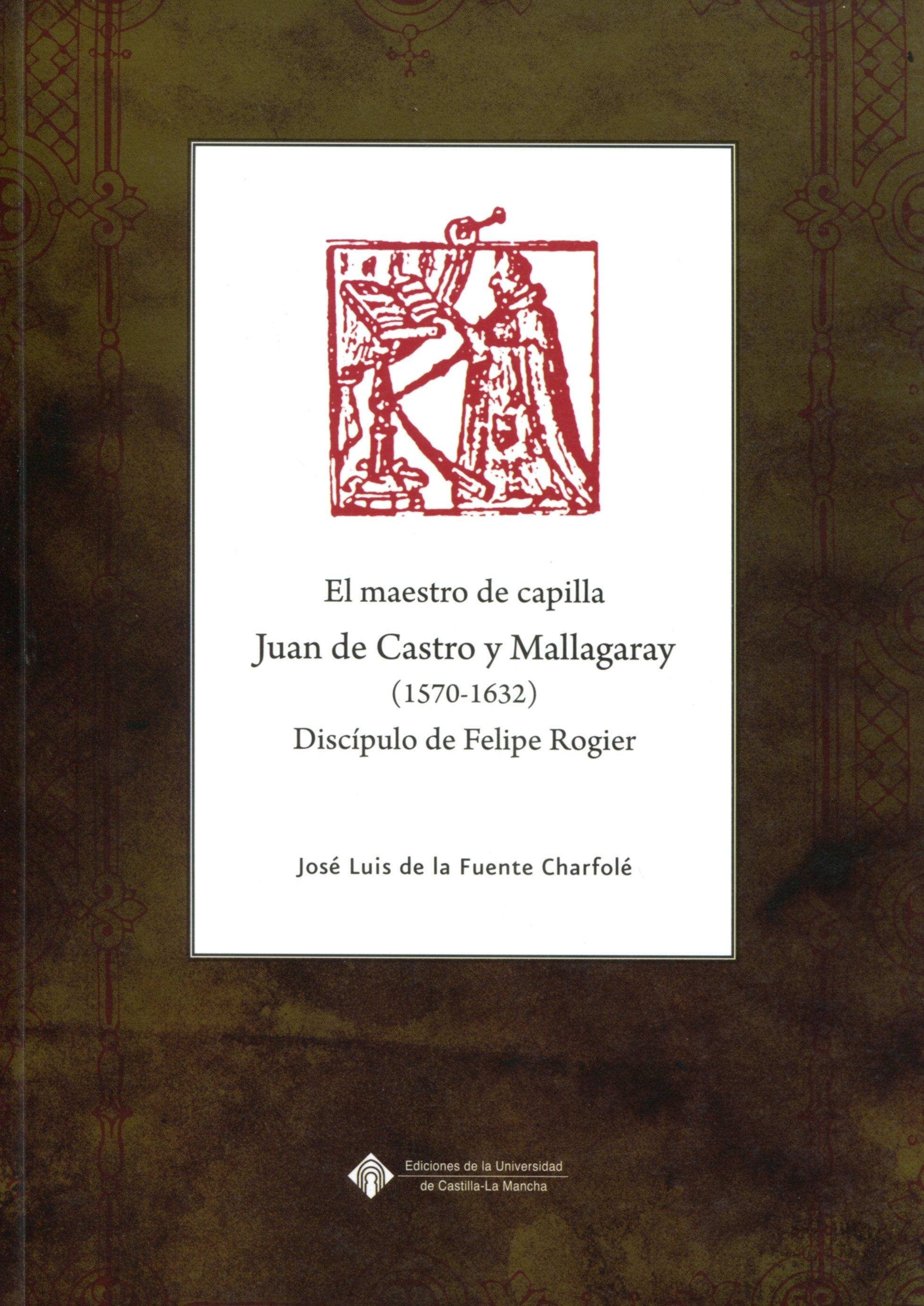 El maestro de capilla Juan de Castro y Mallagaray. (1570-1632). Discípulo de Felipe Rogier