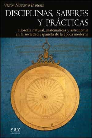 Disciplinas, saberes y prácticas. Filosofía natural, matemáticas y astronomía en la sociedad española "de la época moderna". 