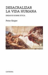 Desacralizar la vida humana. Ensayos sobre ética. 