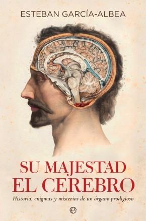 Su majestad el cerebro "Historia, enigmas y misterios de un órgano prodigioso"