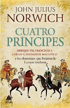 Cuatro príncipes. Enrique VIII, Francisco I, Carlos V, Solimán El Magnífico "y las obsesiones que forjaron la Europa Moderna".