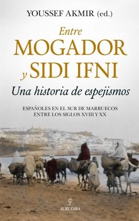 Entre Mogador y Sidi Ifni. Una historia de espejismos "Españoles en el sur de Marruecos entre los siglos XVIII y XX"