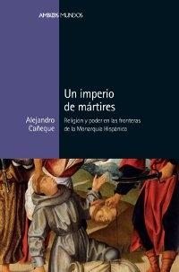 Un imperio de mártires "Religión y poder en las fronteras de la Monarquía Hispánica".