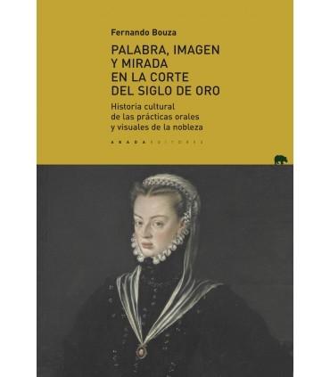 Palabra, imagen y mirada en la corte del Siglo de Oro "Historia cultural de las prácticas orales y visuales de la nobleza".