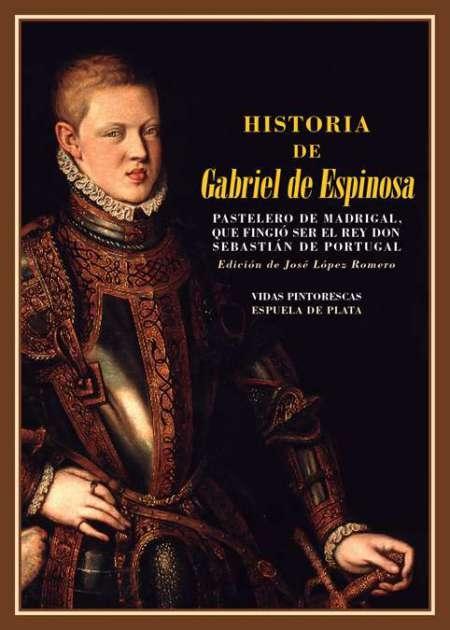 Historia de Gabriel de Espinosa, pastelero de Madrigal "...que fingió ser el Rey Don Sebastián de Portugal".
