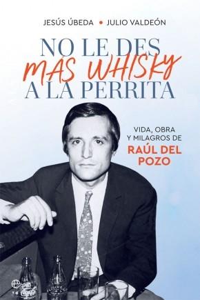 No le des más whisky a la perrita "Vida, obra y milagros de Raúl del Pozo"