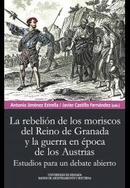 La rebelión de los moriscos del Reino de Granada y la guerra en época de los Austrias "Estudios para un debate abierto". 