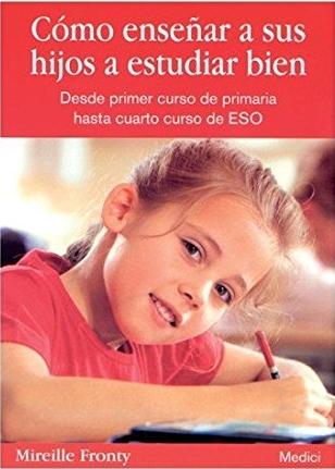 Cómo enseñar a sus hijos a estudiar bien "Desde Primer Curso de Primaria hasta Cuarto Curso de la ESO". 