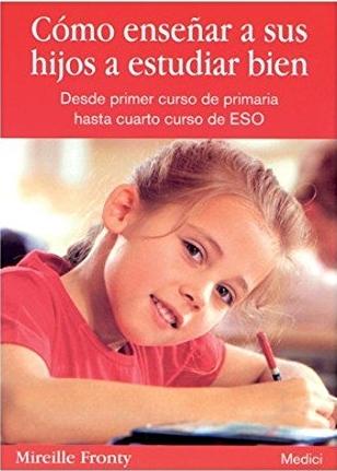 Cómo enseñar a sus hijos a estudiar bien "Desde Primer Curso de Primaria hasta Cuarto Curso de la ESO"