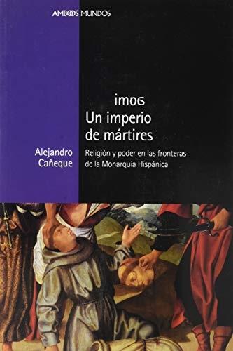 Un imperio de mártires "Religión y poder en las fronteras de la Monarquía Hispánica"