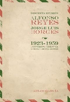 Discreta efusión. Alfonso Reyes y Jorge Luis Borges 1923-1959 "Correspondencia y crónica de una amistad". 