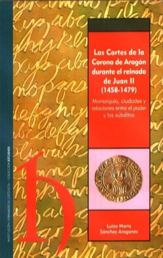 Las Cortes de la Corona de Aragón durante el reinado de Juan II (1458-1479) "Monarquía, ciudades y relaciones entre el poder y los súbditos"