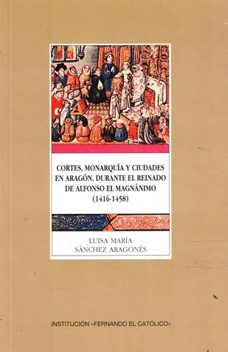 Cortes, monarquía y ciudades en Aragón, durante el reinado de Alfonso El Magnánimo (1416-1458) "...DE ALFONSO EL MAGNANIMO (1416-1458)"