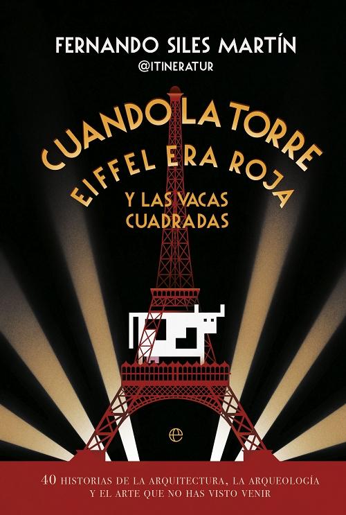 Cuando la Torre Eiffel era roja y las vacas cuadradas "40 historias de la arquitectura, la arqueología y el arte que no has visto venir"