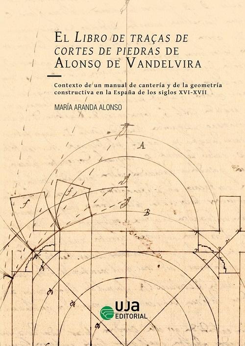 El Libro de traças de cortes de piedras de Alonso de Vandelvira "Contexto de un manual de cantería y de la geometría constructiva en la España de los siglos XVI-XVII"