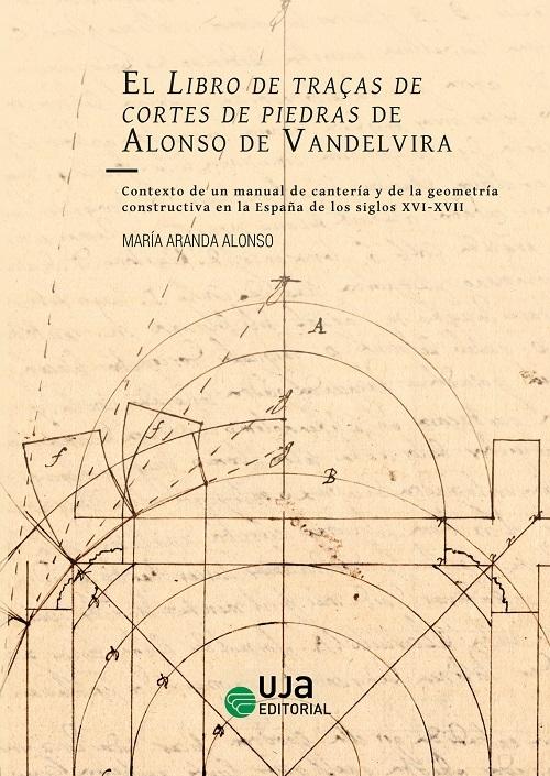 El Libro de traças de cortes de piedras de Alonso de Vandelvira "Contexto de un manual de cantería y de la geometría constructiva en la España de los siglos XVI-XVII"