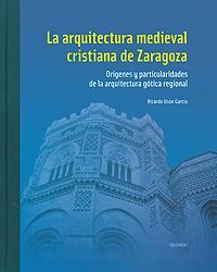 La arquitectura medieval cristiana de Zaragoza - Vol. 1 "Orígenes y particularidades de la arquitectura gótica regional"
