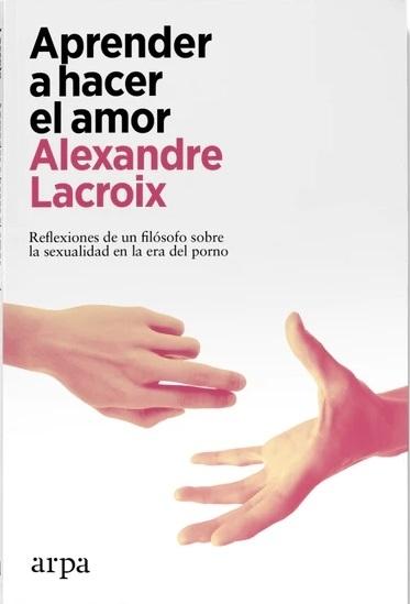 Aprender a hacer el amor "Reflexiones de un filósofo sobre la sexualidad en la era del porno". 