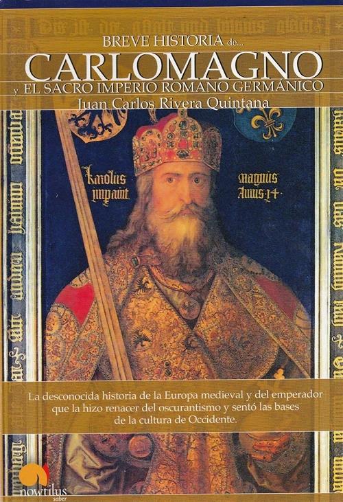 Breve Historia de Carlomagno y el Sacro Imperio Románico Germánico "La desconocida historia de la Europa medieval y del emperador que la hizo renacer del oscurantismo..."