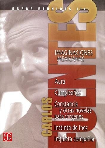 Obras reunidas - III: Imaginaciones mexicanas "Aura / Cumpleaños / Constancia y otras noveIelas para vírgenes / Instinto de Inez / Inquieta compañía". 