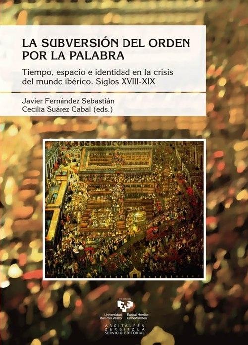 La subversión del orden por la palabra "Tiempo, espacio e identidad en la crisis del mundo ibérico. Siglos XVIII-XIX". 