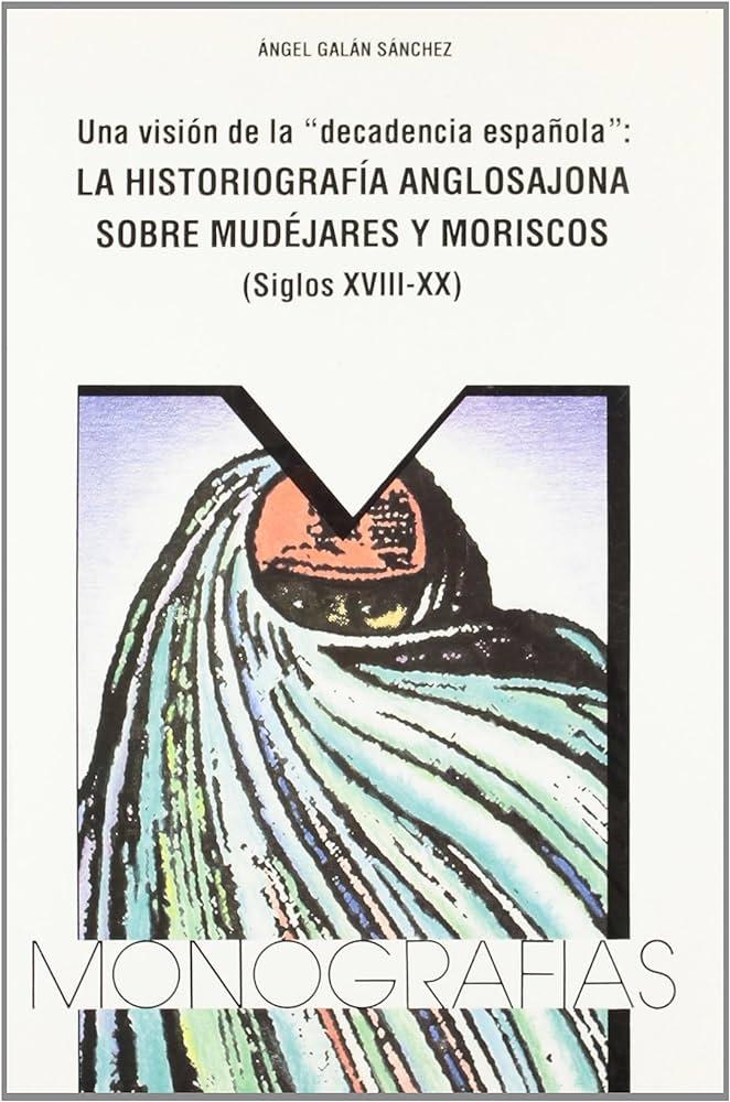 Una Visión de la "decadencia española". La historiografía anglosajona en torno al problema... "...morisco-mudéjar (Siglos XVIII-XX)"