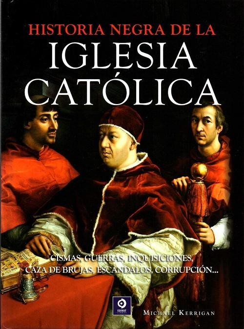 Historia negra de la Iglesia Católica "Cismas, guerras, inquisiciones, caza de brujas, escándalos, corrupción...". 