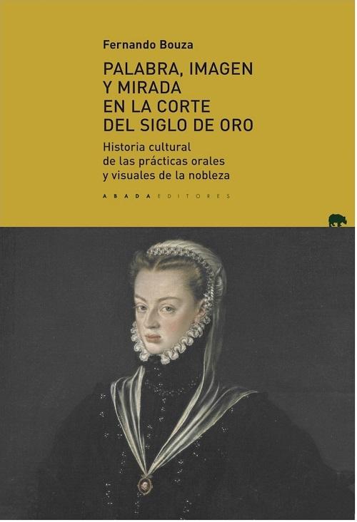 Palabra, imagen y mirada en la corte del Siglo de Oro "Historia cultural de las prácticas orales y visuales de la nobleza"