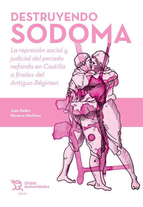 Destruyendo Sodoma "Represión social y judicial del pecado nefando en Castilla a finales del Antiguo Régimen"