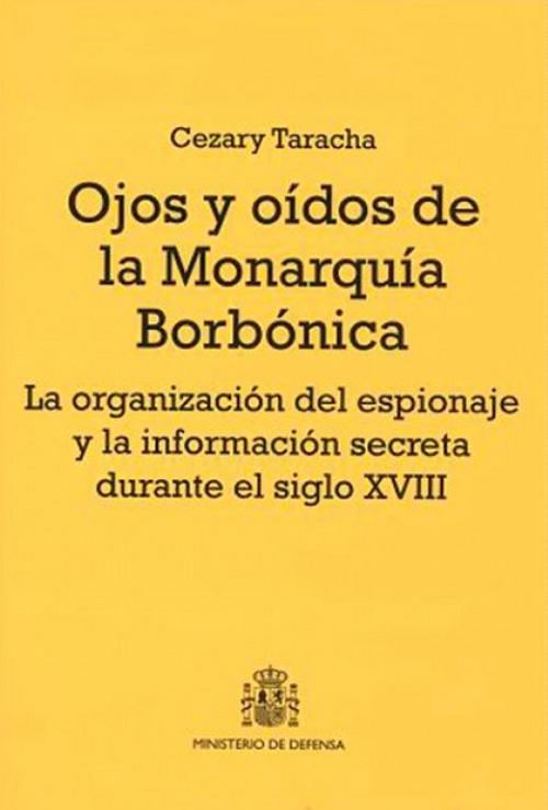 Ojos y oídos de la monarquía borbónica "La organización del espionaje y la información secreta durante el siglo XVIII".