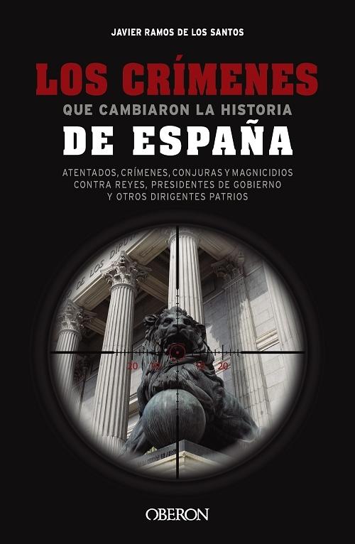 Los crímenes que cambiaron la historia de España "Atentados, crímenes, conjuras y magnicidios contra reyes, presidentes de gobierno y otros dirigentes"