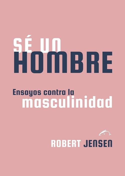 Sé un hombre "Ensayos contra la masculinidad"