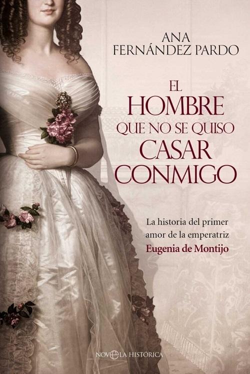 El hombre que no se quiso casar conmigo "La historia del primer amor de la emperatriz Eugenia de Montijo"